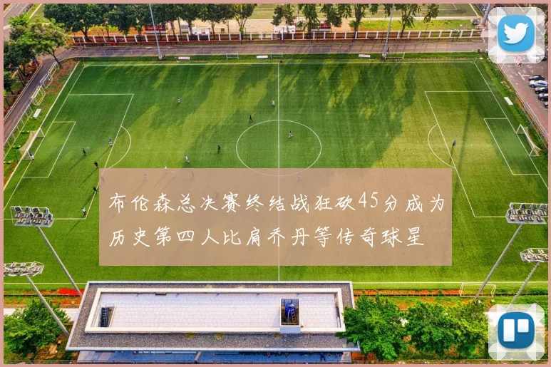 布伦森总决赛终结战狂砍45分成为历史第四人比肩乔丹等传奇球星