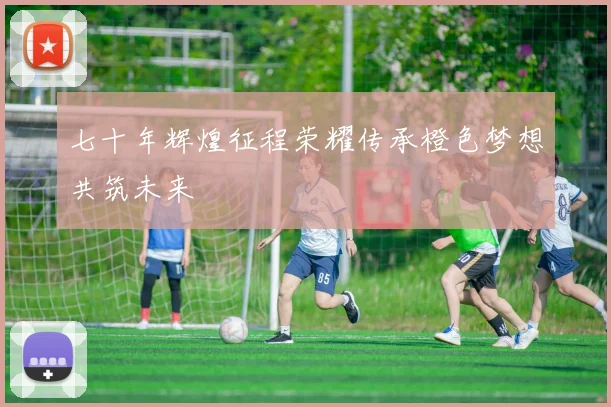 七十年辉煌征程荣耀传承橙色梦想共筑未来