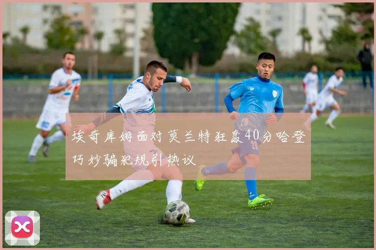 埃奇库姆面对莫兰特狂轰40分哈登巧妙骗犯规引热议