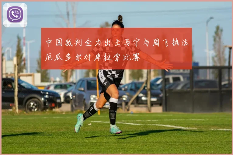 中国裁判全力出击马宁与周飞执法厄瓜多尔对库拉索比赛